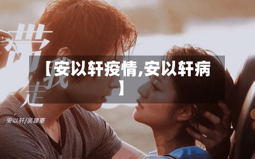 【安以轩疫情,安以轩病】-第1张图片