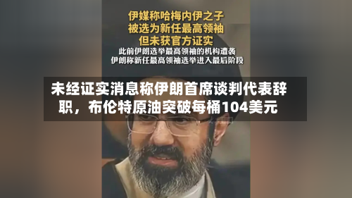 未经证实消息称伊朗首席谈判代表辞职，布伦特原油突破每桶104美元-第1张图片
