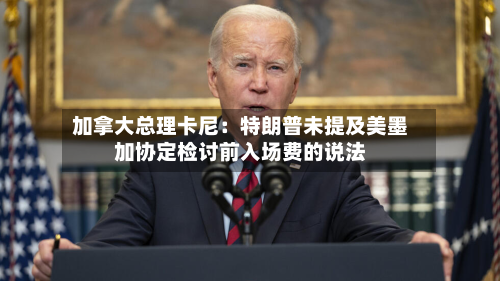 加拿大总理卡尼：特朗普未提及美墨加协定检讨前入场费的说法-第1张图片