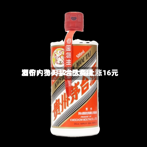 酒价内参4月24日费用发布：飞天茅台大幅上涨16元-第1张图片