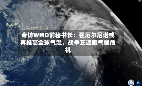 专访WMO前秘书长：强厄尔尼诺或再推高全球气温，战争正遮蔽气候危机-第3张图片