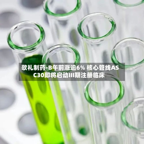 歌礼制药-B午前涨逾6% 核心管线ASC30即将启动III期注册临床-第1张图片
