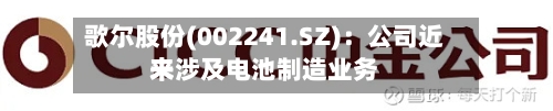 歌尔股份(002241.SZ)：公司近来未涉及电池制造业务-第1张图片
