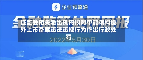 证监会相关派出机构拟对中能粮科境外上市备案违法违规行为作出行政处罚-第1张图片