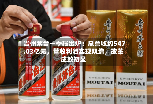 贵州茅台一季报出炉：总营收约547.03亿元，营收利润实现双增	，改革成效初显-第1张图片