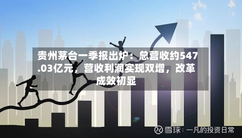 贵州茅台一季报出炉：总营收约547.03亿元	，营收利润实现双增，改革成效初显-第2张图片