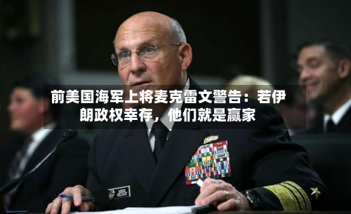 前美国海军上将麦克雷文警告：若伊朗政权幸存，他们就是赢家-第1张图片