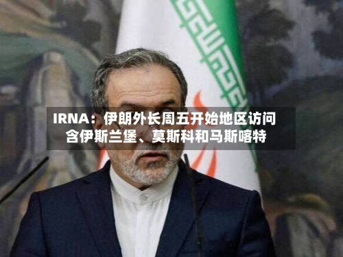IRNA：伊朗外长周五开始地区访问 含伊斯兰堡	、莫斯科和马斯喀特-第2张图片