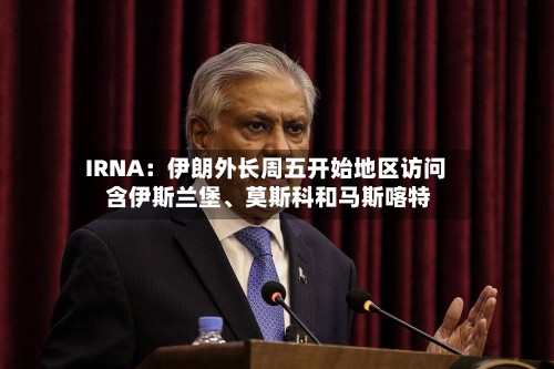 IRNA：伊朗外长周五开始地区访问 含伊斯兰堡、莫斯科和马斯喀特-第1张图片