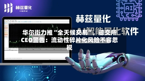 华尔街力推“全天候交易	”，德交所CEO警告：流动性碎片化风险不容忽视-第2张图片