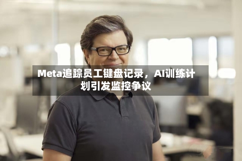 Meta追踪员工键盘记录，AI训练计划引发监控争议-第1张图片