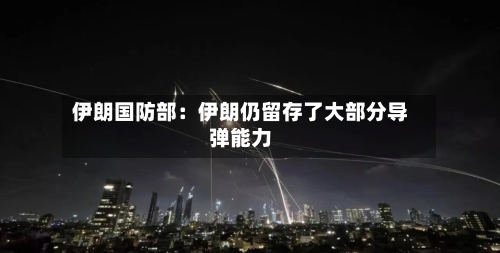 伊朗国防部：伊朗仍留存了大部分导弹能力-第1张图片