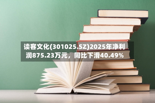 读客文化(301025.SZ)2025年净利润875.23万元，同比下滑40.49%-第1张图片