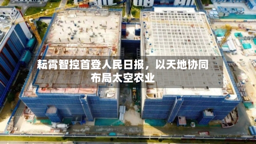 耘霄智控首登人民日报，以天地协同布局太空农业-第1张图片