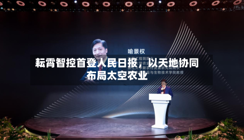 耘霄智控首登人民日报，以天地协同布局太空农业-第3张图片