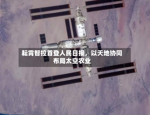 耘霄智控首登人民日报	，以天地协同布局太空农业-第2张图片