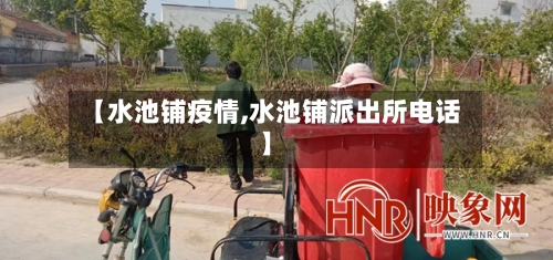 【水池铺疫情,水池铺派出所电话】-第1张图片