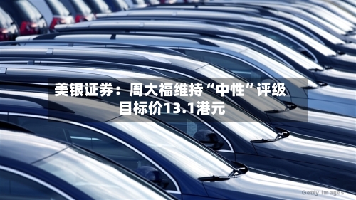 美银证券：周大福维持“中性”评级 目标价13.1港元-第1张图片