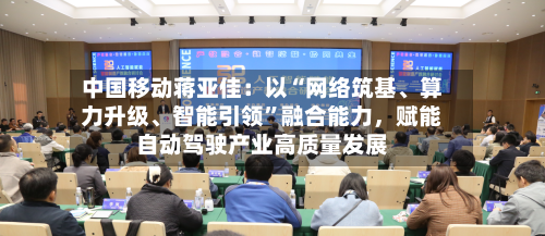 中国移动蒋亚佳：以“网络筑基	、算力升级、智能引领”融合能力，赋能自动驾驶产业高质量发展-第2张图片