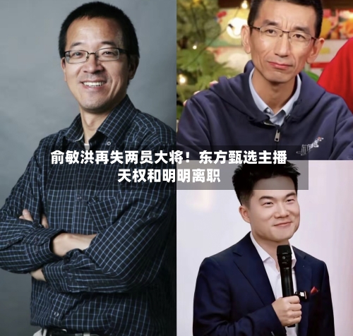 俞敏洪再失两员大将！东方甄选主播天权和明明离职-第1张图片