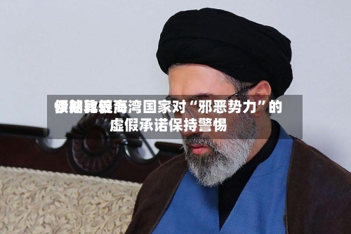 伊朗比较高领袖敦促海湾国家对“邪恶势力	”的虚假承诺保持警惕-第1张图片