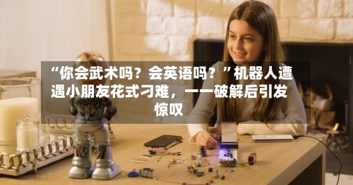“你会武术吗？会英语吗？”机器人遭遇小朋友花式刁难	，一一破解后引发惊叹-第1张图片