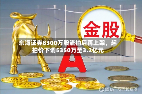东海证券8300万股流拍后再上架，起拍价下调5350万至3.2亿元-第3张图片