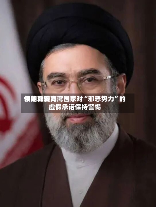 伊朗比较高领袖敦促海湾国家对“邪恶势力”的虚假承诺保持警惕-第1张图片