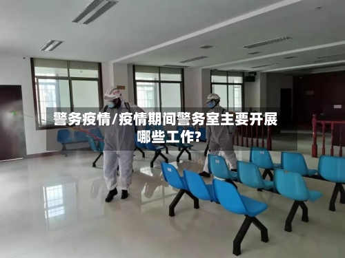 警务疫情/疫情期间警务室主要开展哪些工作?-第1张图片
