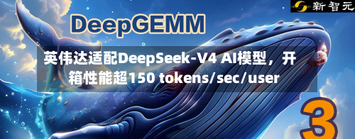 英伟达适配DeepSeek-V4 AI模型	，开箱性能超150 tokens/sec/user-第3张图片
