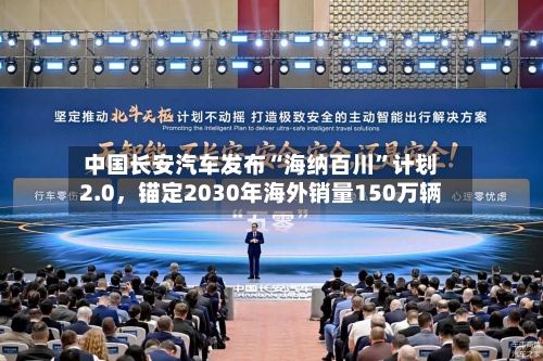 中国长安汽车发布“海纳百川”计划2.0	，锚定2030年海外销量150万辆-第1张图片