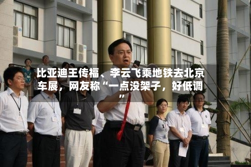 比亚迪王传福、李云飞乘地铁去北京车展，网友称“一点没架子	，好低调	”-第1张图片