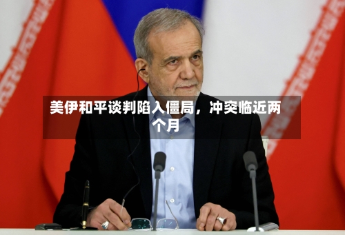 美伊和平谈判陷入僵局	，冲突临近两个月-第2张图片