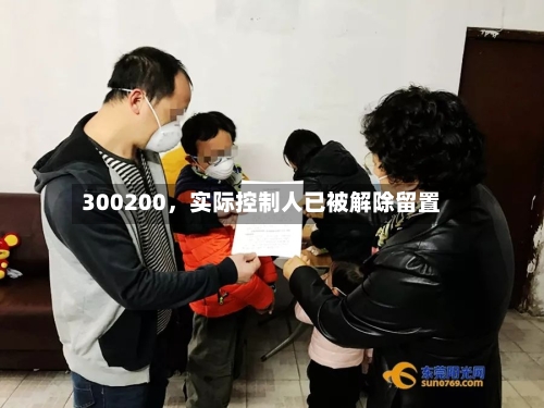 300200，实际控制人已被解除留置-第1张图片