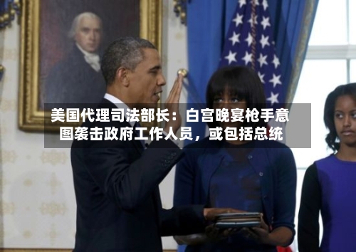 美国代理司法部长：白宫晚宴枪手意图袭击政府工作人员	，或包括总统-第2张图片