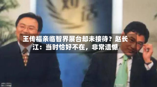 王传福亲临智界展台却未接待？赵长江：当时恰好不在，非常遗憾-第2张图片