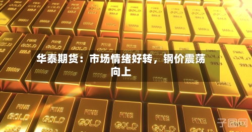 华泰期货：市场情绪好转，钢价震荡向上-第1张图片