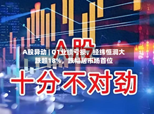 A股异动 | Q1业绩亏损	，经纬恒润大跌超18%，跌幅居市场首位-第1张图片