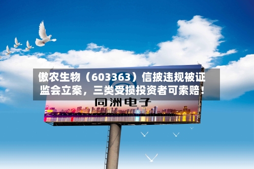 傲农生物（603363）信披违规被证监会立案	，三类受损投资者可索赔！-第3张图片