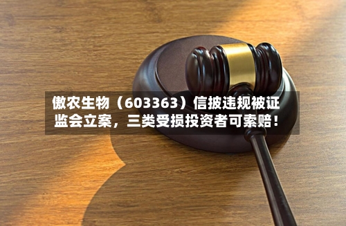 傲农生物（603363）信披违规被证监会立案，三类受损投资者可索赔！-第2张图片