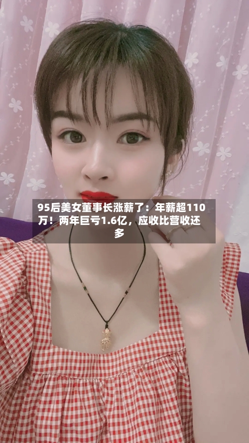 95后美女董事长涨薪了：年薪超110万！两年巨亏1.6亿，应收比营收还多-第2张图片