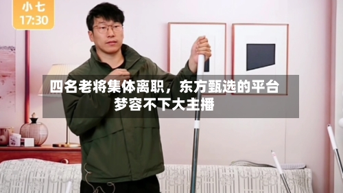 四名老将集体离职	，东方甄选的平台梦容不下大主播-第1张图片