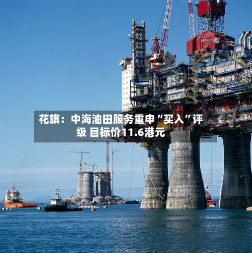 花旗：中海油田服务重申“买入”评级 目标价11.6港元-第1张图片