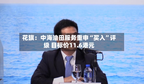 花旗：中海油田服务重申“买入”评级 目标价11.6港元-第3张图片