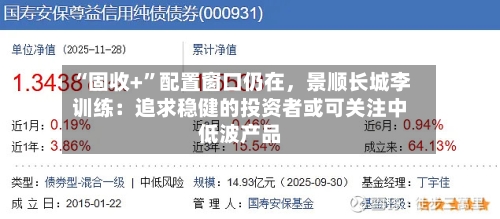 “固收+	”配置窗口仍在，景顺长城李训练：追求稳健的投资者或可关注中低波产品-第2张图片