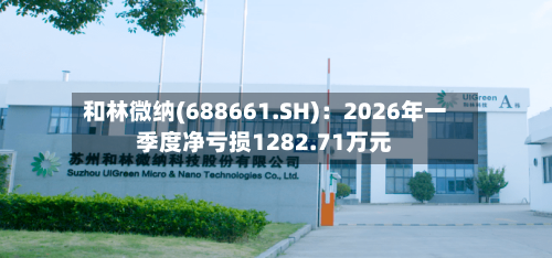 和林微纳(688661.SH)：2026年一季度净亏损1282.71万元-第1张图片