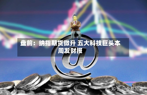 盘前：纳指期货微升 五大科技巨头本周发财报-第1张图片