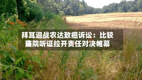 拜耳迎战农达致癌诉讼：比较高法院听证拉开责任对决帷幕-第1张图片