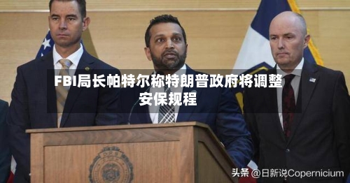FBI局长帕特尔称特朗普政府将调整安保规程-第1张图片