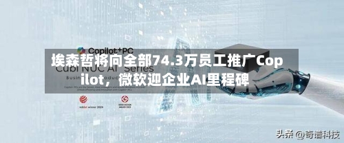 埃森哲将向全部74.3万员工推广Copilot，微软迎企业AI里程碑-第1张图片